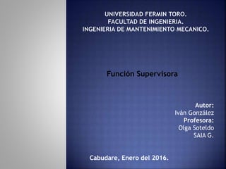 Autor:
Iván González
Profesora:
Olga Soteldo
SAIA G.
Cabudare, Enero del 2016.
Función Supervisora
 