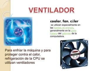 Para enfriar la máquina y para
proteger contra el calor,
refrigeración de la CPU se
utilizan ventiladores
cooler, fan, cúler
se utilizan especialmente en
las fuentes de energía,
generalmente en la parte
trasera del gabinete de la
computadora.
 
