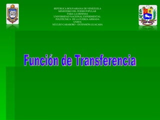 REPÚBLICA BOLIVARIANA DE VENEZUELA MINISTERIO DEL PODER POPULAR  PARA LA DEFENSA UNIVERSIDAD NACIONAL EXPERIMENTAL  POLITÉCNICA  DE LA FUERZA ARMADA UNEFA NÚCLEO CARABOBO – EXTENSIÓN GUACARA Función de Transferencia 
