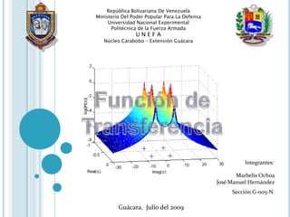 República Bolivariana De Venezuela Ministerio Del Poder Popular Para La Defensa Universidad Nacional Experimental  Politécnica de la Fuerza Armada  U N E F A Núcleo Carabobo – Extensión Guácara Función de Transferencia Integrantes:  Marbelis Ochoa José Manuel Hernández Sección G-005-N Guácara,  Julio del 2009 