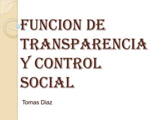 FUNCION DE TransparenciaY CONTROL SOCIAL Tomas Diaz  