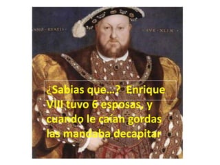 ¿Sabias que…? Enrique
VIII tuvo 6 esposas, y
cuando le caían gordas
las mandaba decapitar
 