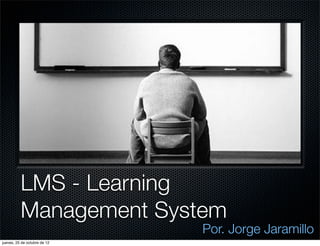 LMS - Learning
          Management System
                              Por. Jorge Jaramillo
jueves, 25 de octubre de 12
 