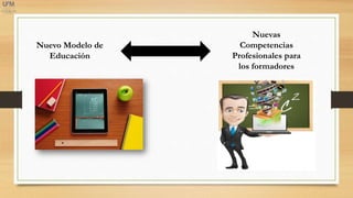 Nuevo Modelo de
Educación
Nuevas
Competencias
Profesionales para
los formadores
 