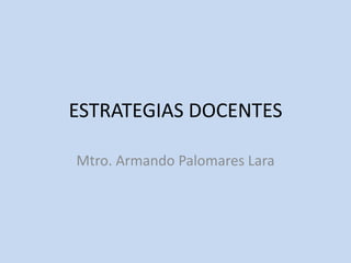 ESTRATEGIAS DOCENTES Mtro. Armando Palomares Lara 