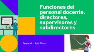 Funciones del
personal docente,
directores,
supervisores y
subdirectores
Preparado - José Rivera
 