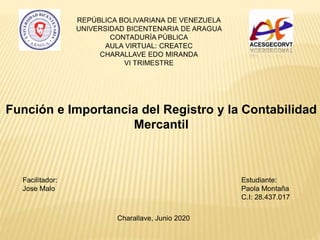 Facilitador:
Jose Malo
Estudiante:
Paola Montaña
C.I: 28.437.017
Charallave, Junio 2020
Función e Importancia del Registro y la Contabilidad
Mercantil
 