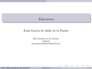 Funciones


                         Jes´s Garc´ de Jal´n de la Fuente
                            u      ıa      o

                                     IES Avenida de los Toreros
                                               Madrid
                                   jesus.garciadejalon@gmail.com




JGJ (IES Avenida de los Toreros)             Funciones             1 / 10
 