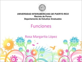 Funciones Rosa Margarita López UNIVERSIDAD INTERAMERICANA DE PUERTO RICO Recinto de Ponce Departamento de Estudios Graduados 