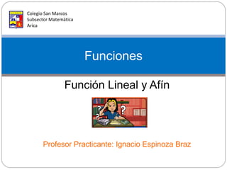 Función Lineal y Afín Profesor Practicante: Ignacio Espinoza Braz Funciones Colegio San Marcos  Subsector Matemática Arica 