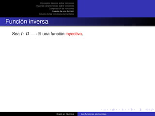 Conceptos básicos sobre funciones
              Algunas características sobre funciones
                          Composición de funciones
                               Inversa de una función
                Estudio de las funciones elementales



Función inversa
  Sea f : D −→ R una función inyectiva.




                                  Grado en Química      Las funciones elementales
 