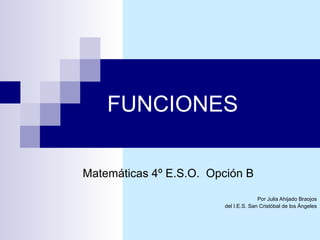 FUNCIONES Matemáticas 4º E.S.O.  Opción B Por Julia Ahijado Braojos del I.E.S. San Cristóbal de los Ángeles 