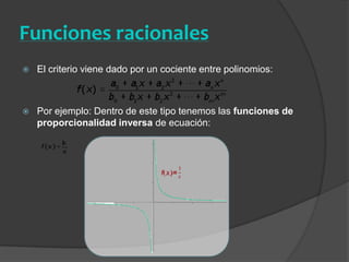 Funciones racionales El criterio viene dado por un cociente entre polinomios:Por ejemplo: Dentro de este tipo tenemos las funciones de proporcionalidad inversa de ecuación: