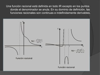 Una función racional está definida en todo IR excepto en los puntos donde el denominador se anula. En su dominio de definición, las funciones racionales son continuas e indefinidamente derivables.