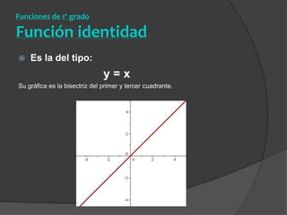 Funciones de 1º grado Función identidadEs la del tipo:				y = xSu gráfica es la bisectriz del primer y tercer cuadrante. 