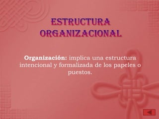 Organización: implica una estructura
intencional y formalizada de los papeles o
                 puestos.
 