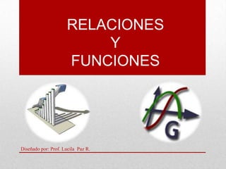RELACIONES
                         Y
                     FUNCIONES




Diseñado por: Prof. Lucila Paz R.
 