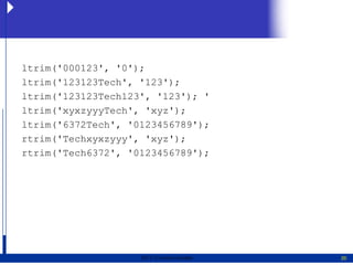 ltrim('000123', '0');
ltrim('123123Tech', '123');
ltrim('123123Tech123', '123'); '
ltrim('xyxzyyyTech', 'xyz');
ltrim('6372Tech', '0123456789');
rtrim('Techxyxzyyy', 'xyz');
rtrim('Tech6372', '0123456789');




                    2011   Erwin Fischer   20
 