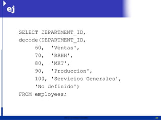 ej

     SELECT DEPARTMENT_ID,
     decode(DEPARTMENT_ID,
          60, 'Ventas',
          70, 'RRHH',
          80, 'MKT',
          90, 'Produccion',
          100, 'Servicios Generales',
          'No definido')
     FROM employees;



                   2011   Erwin Fischer   28
 