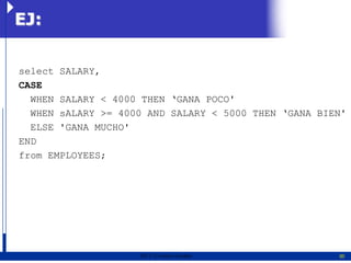 EJ:

select SALARY,
CASE
  WHEN SALARY < 4000 THEN ‘GANA POCO'
  WHEN sALARY >= 4000 AND SALARY < 5000 THEN ‘GANA BIEN'
  ELSE 'GANA MUCHO'
END
from EMPLOYEES;




                    2011   Erwin Fischer              30
 