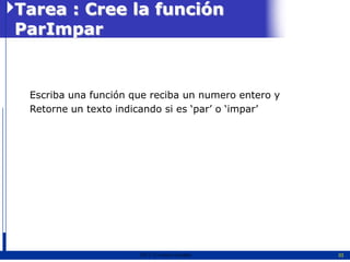 Tarea : Cree la función
ParImpar


 Escriba una función que reciba un numero entero y
 Retorne un texto indicando si es „par‟ o „impar‟




                      2011   Erwin Fischer           33
 