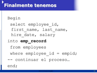Finalmente tenemos

 Begin
  select employee_id,
  first_name, last_name,
  hire_date, salary
 into emp_record
  from employees
  where employee_id = empid;
 -- continuar el proceso…
 end;
             2011   Erwin Fischer   11
 