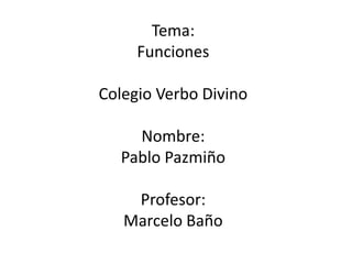 Tema:
     Funciones

Colegio Verbo Divino

    Nombre:
  Pablo Pazmiño

    Profesor:
   Marcelo Baño
 