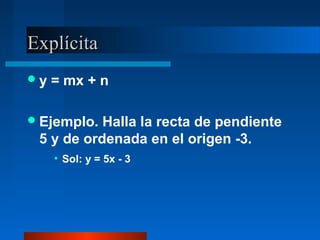 Explícita
y   = mx + n

 Ejemplo. Halla la recta de pendiente
 5 y de ordenada en el origen -3.
     • Sol: y = 5x - 3
 