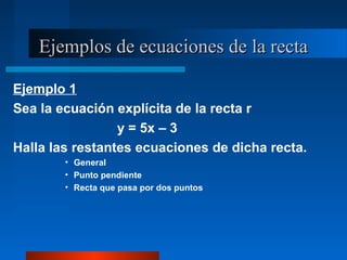 Ejemplos de ecuaciones de la recta

Ejemplo 1
Sea la ecuación explícita de la recta r
                 y = 5x – 3
Halla las restantes ecuaciones de dicha recta.
        • General
        • Punto pendiente
        • Recta que pasa por dos puntos
 
