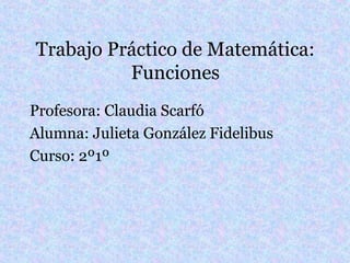 Trabajo Práctico de Matemática:
          Funciones
Profesora: Claudia Scarfó
Alumna: Julieta González Fidelibus
Curso: 2º1º
 