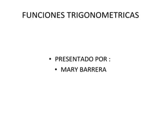 FUNCIONES TRIGONOMETRICAS PRESENTADO POR :  MARY BARRERA 
