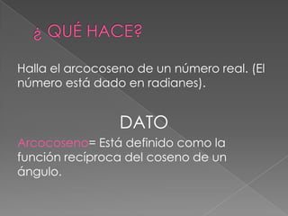 Halla el arcocoseno de un número real. (El
número está dado en radianes).
DATO
Arcocoseno= Está definido como la
función recíproca del coseno de un
ángulo.