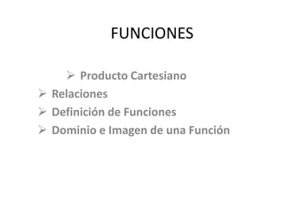 FUNCIONES
 Producto Cartesiano
 Relaciones
 Definición de Funciones
 Dominio e Imagen de una Función
 