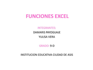 FUNCIONES EXCEL
INTEGRANTES:
DAMARIS PAYOGUAJE
YULISA VERA
GRADO: 9-D
INSTITUCION EDUCATIVA CIUDAD DE ASIS
 