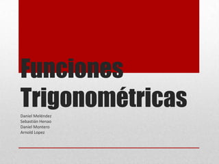 Funciones
TrigonométricasDaniel Meléndez
Sebastián Henao
Daniel Montero
Arnold Lopez
 
