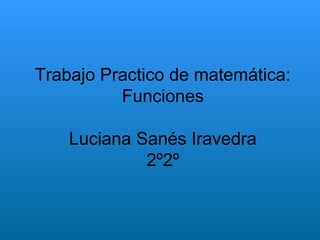 Trabajo Practico de matemática:
Funciones
Luciana Sanés Iravedra
2º2º

 