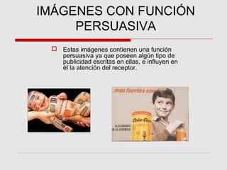 IMÁGENES CON FUNCIÓN
PERSUASIVA
 Estas imágenes contienen una función
persuasiva ya que poseen algún tipo de
publicidad escritas en ellas, e influyen en
él la atención del receptor.

 