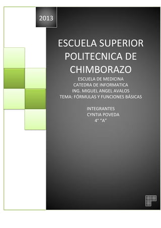 2013

ESCUELA SUPERIOR
POLITECNICA DE
CHIMBORAZO
ESCUELA DE MEDICINA
CATEDRA DE INFORMATICA
ING. MIGUEL ANGEL AVALOS
TEMA: FÓRMULAS Y FUNCIONES BÁSICAS
INTEGRANTES
CYNTIA POVEDA
4° “A”

 