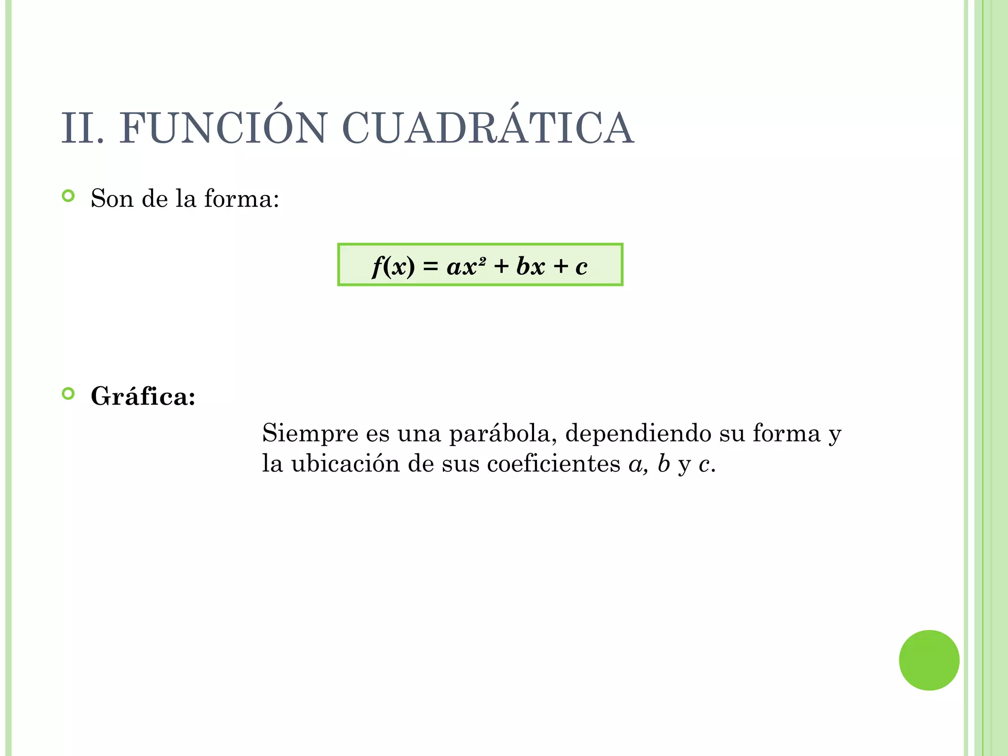II. FUNCIÓN CUADRÁTICA
 Son de la forma:
 Gráfica:
Siempre es una parábola, dependiendo su forma y
la ubicación de sus coeficientes a, b y c.
f(x) = ax² + bx + c
 