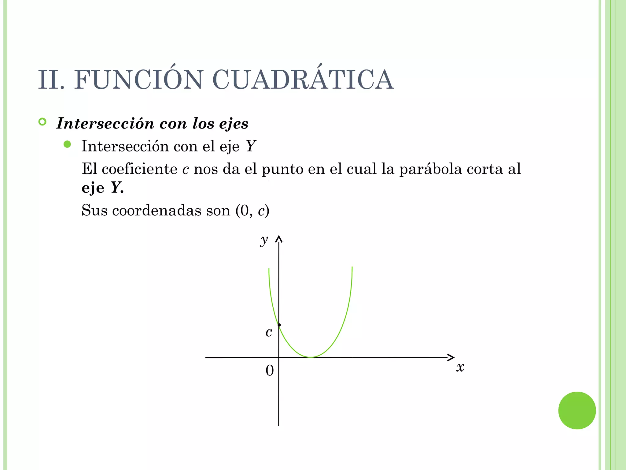 II. FUNCIÓN CUADRÁTICA
 Intersección con los ejes
 Intersección con el eje Y
El coeficiente c nos da el punto en el cual la parábola corta al
eje Y.
Sus coordenadas son (0, c)
0
c ·
y
x
 