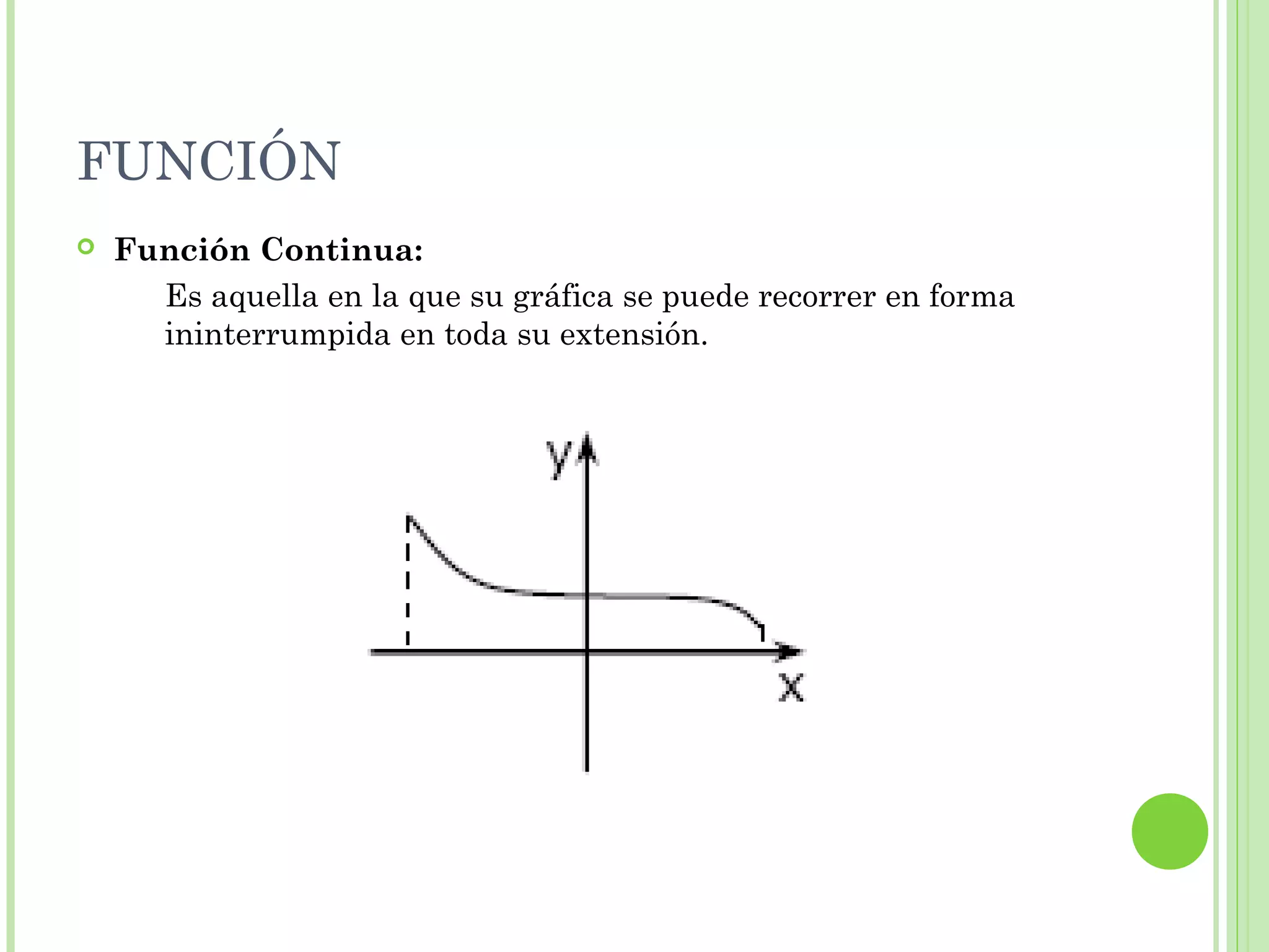 FUNCIÓN
 Función Continua:
Es aquella en la que su gráfica se puede recorrer en forma
ininterrumpida en toda su extensión.
 