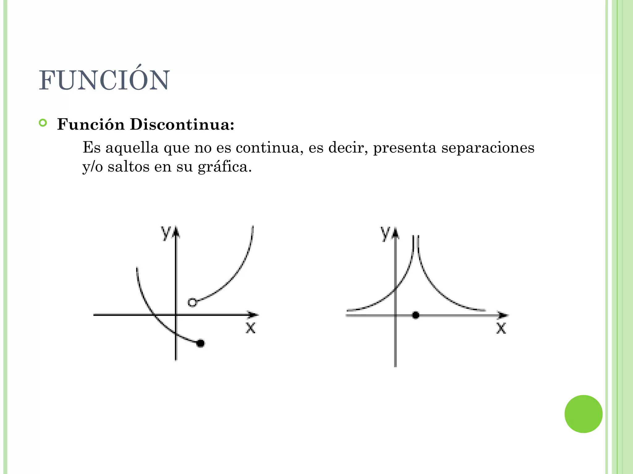 FUNCIÓN
 Función Discontinua:
Es aquella que no es continua, es decir, presenta separaciones
y/o saltos en su gráfica.
 