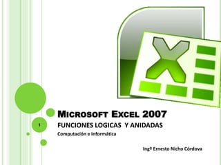 MICROSOFT EXCEL 2007
FUNCIONES LOGICAS Y ANIDADAS
Computación e Informática
Ingº Ernesto Nicho Córdova
1
 