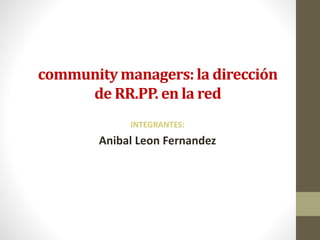 community managers: la dirección
de RR.PP. en la red
INTEGRANTES:
Anibal Leon Fernandez
 