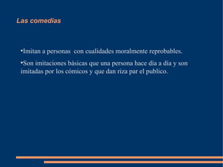 Las comedias
●
Imitan a personas con cualidades moralmente reprobables.
●
Son imitaciones básicas que una persona hace día a día y son
imitadas por los cómicos y que dan riza par el publico.