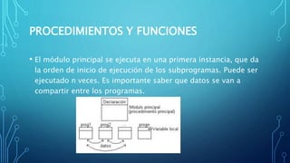 PROCEDIMIENTOS Y FUNCIONES
• El módulo principal se ejecuta en una primera instancia, que da
la orden de inicio de ejecución de los subprogramas. Puede ser
ejecutado n veces. Es importante saber que datos se van a
compartir entre los programas.
 