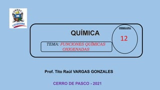 Prof. Tito Raúl VARGAS GONZALES
CERRO DE PASCO - 2021
12
TEMA: FUNCIONES QUÍMICAS
OXIGENADAS
 