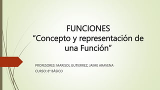 FUNCIONES
“Concepto y representación de
una Función”
PROFESORES: MARISOL GUTIERREZ, JAIME ARAVENA
CURSO: 8° BÁSICO
 