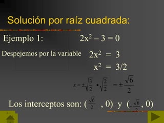 Solución por raíz cuadrada:
2
3
x
2
2

Ejemplo 1: 2x2 – 3 = 0
2x2 = 3Despejemos por la variable
x2 = 3/2
2
6

Los interceptos son: ( , 0) y ( , 0)2
6
2
6

 