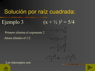 Solución por raíz cuadrada:
4
5
)
2
1( x
2
5
)
2
1( x
2
5
2
1
x
Ejemplo 3 (x + ½ )2 = 5/4
Primero elimina el exponente 2
Ahora elimino el 1/2
Los interceptos son:
)
2
5-1-
(y)0,
2
51
(

 